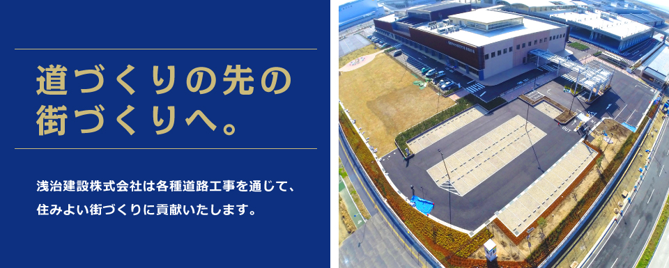 道づくりの先の街づくりへ。浅治建設株式会社は各種道路工事を通じて、住みよい街づくりに貢献いたします。